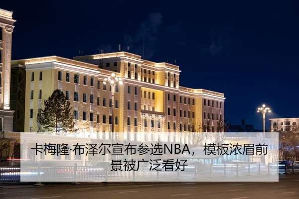 卡梅隆·布泽尔宣布参选NBA，模板浓眉前景被广泛看好