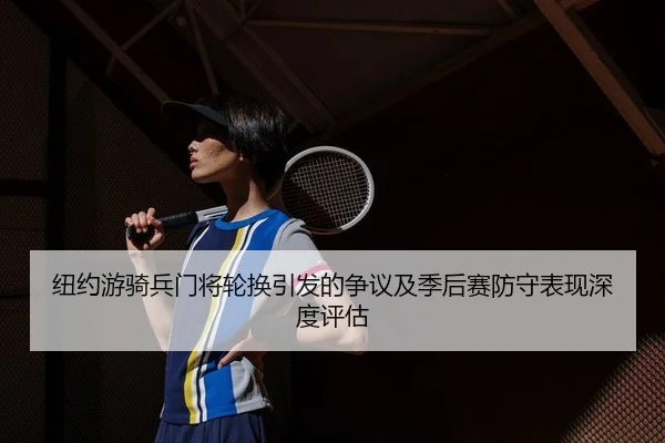 纽约游骑兵门将轮换引发的争议及季后赛防守表现深度评估