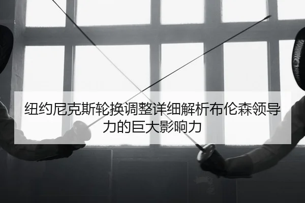 纽约尼克斯轮换调整详细解析布伦森领导力的巨大影响力